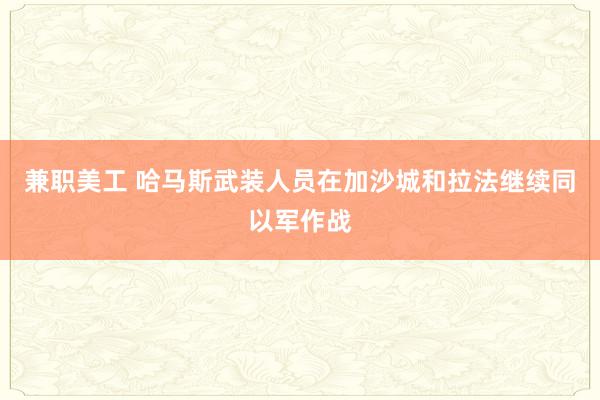 兼职美工 哈马斯武装人员在加沙城和拉法继续同以军作战