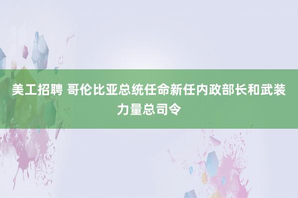 美工招聘 哥伦比亚总统任命新任内政部长和武装力量总司令