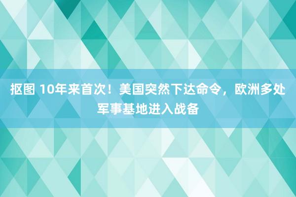 抠图 10年来首次！美国突然下达命令，欧洲多处军事基地进入战备