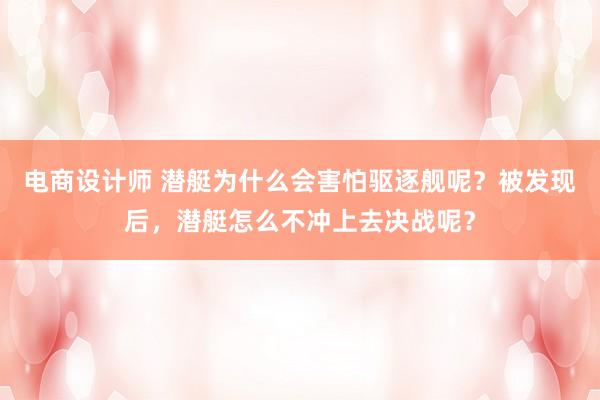 电商设计师 潜艇为什么会害怕驱逐舰呢？被发现后，潜艇怎么不冲上去决战呢？