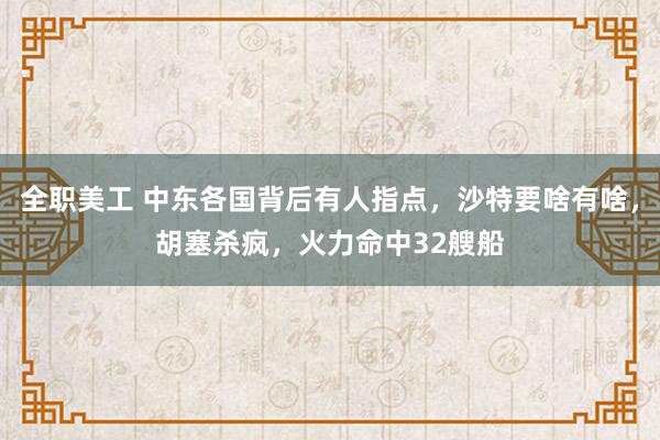 全职美工 中东各国背后有人指点，沙特要啥有啥，胡塞杀疯，火力命中32艘船