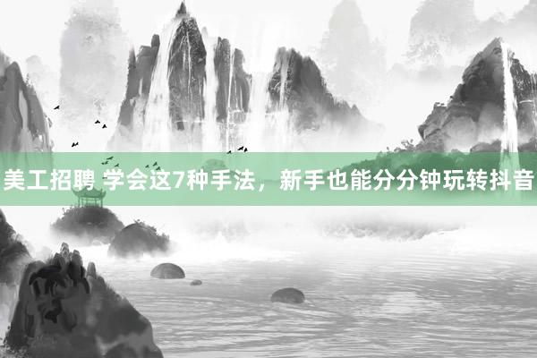 美工招聘 学会这7种手法，新手也能分分钟玩转抖音