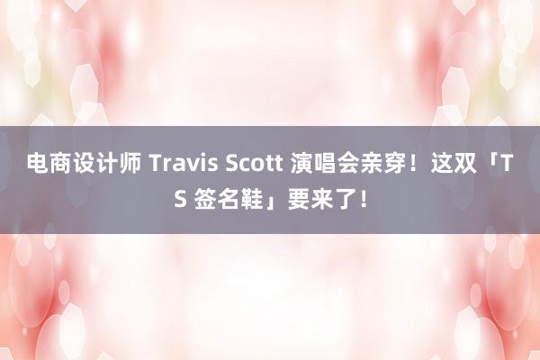 电商设计师 Travis Scott 演唱会亲穿！这双「TS 签名鞋」要来了！