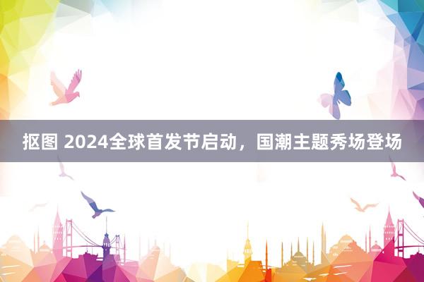 抠图 2024全球首发节启动，国潮主题秀场登场