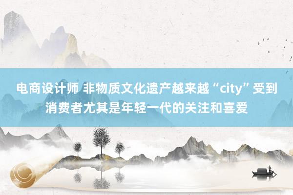 电商设计师 非物质文化遗产越来越“city”受到消费者尤其是年轻一代的关注和喜爱