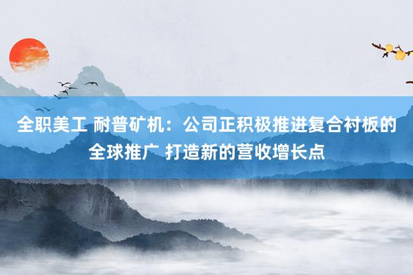 全职美工 耐普矿机：公司正积极推进复合衬板的全球推广 打造新的营收增长点