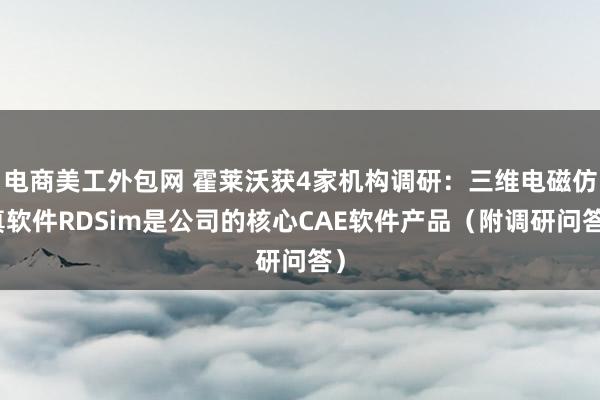 电商美工外包网 霍莱沃获4家机构调研：三维电磁仿真软件RDSim是公司的核心CAE软件产品（附调研问答）