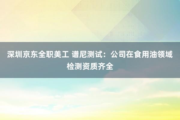 深圳京东全职美工 谱尼测试：公司在食用油领域检测资质齐全