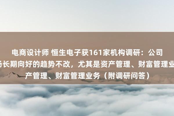 电商设计师 恒生电子获161家机构调研：公司认为中国资本市场长期向好的趋势不改，尤其是资产管理、财富管理业务（附调研问答）