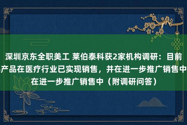 深圳京东全职美工 莱伯泰科获2家机构调研：目前公司的ICP-MS产品在医疗行业已实现销售，并在进一步推广销售中（附调研问答）