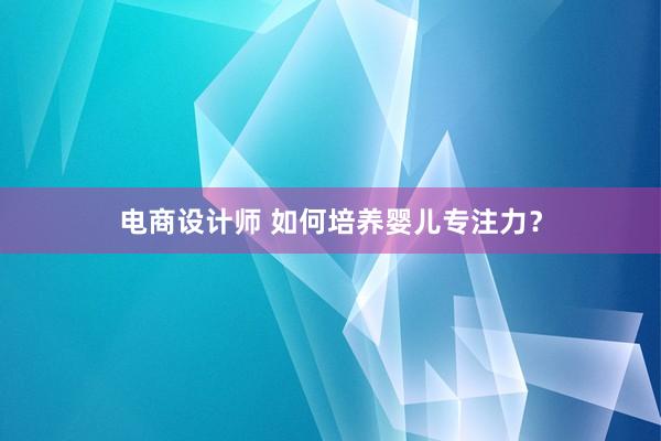 电商设计师 如何培养婴儿专注力？