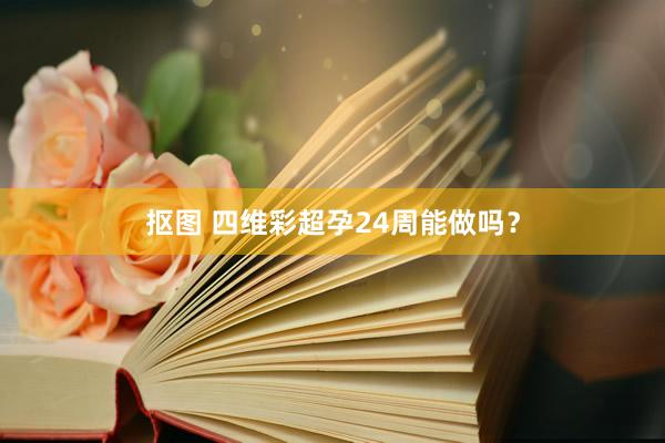 抠图 四维彩超孕24周能做吗？