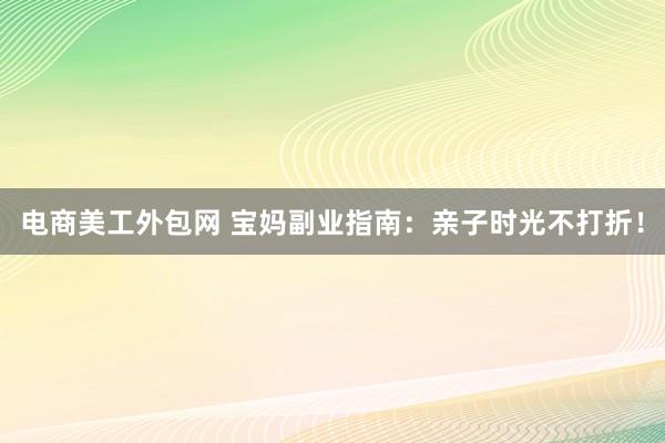 电商美工外包网 宝妈副业指南：亲子时光不打折！