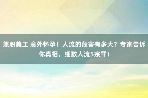 兼职美工 意外怀孕！人流的危害有多大？专家告诉你真相，细数人流5宗罪！