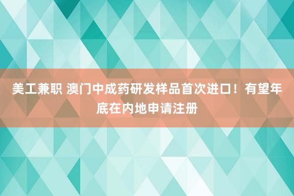 美工兼职 澳门中成药研发样品首次进口！有望年底在内地申请注册