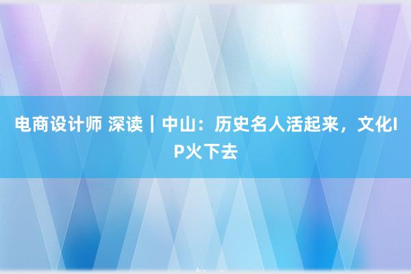 电商设计师 深读｜中山：历史名人活起来，文化IP火下去