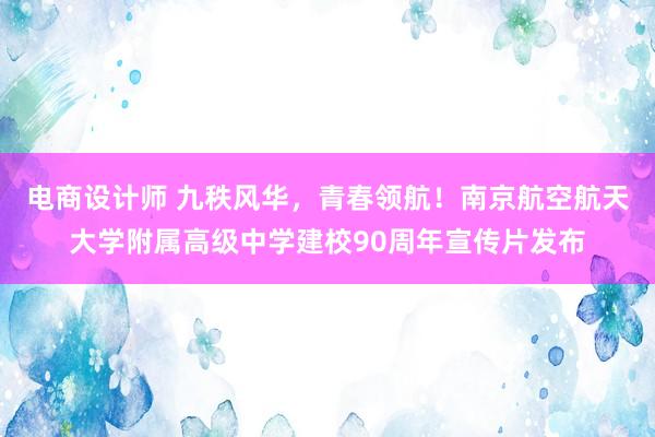 电商设计师 九秩风华，青春领航！南京航空航天大学附属高级中学建校90周年宣传片发布