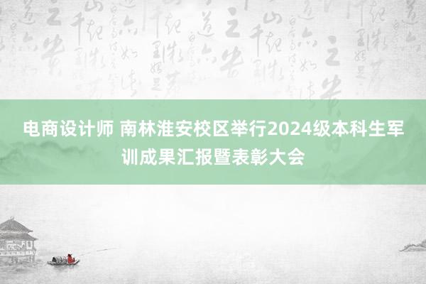 电商设计师 南林淮安校区举行2024级本科生军训成果汇报暨表彰大会