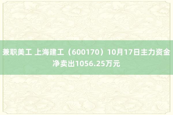 兼职美工 上海建工（600170）10月17日主力资金净卖出1056.25万元