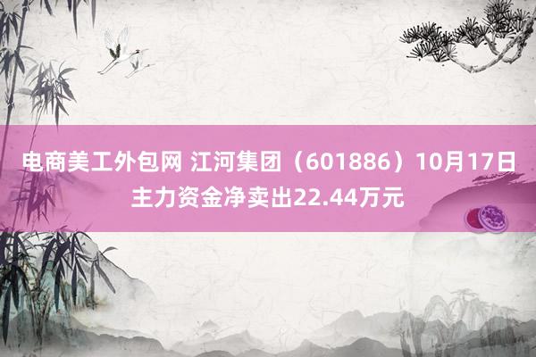 电商美工外包网 江河集团（601886）10月17日主力资金净卖出22.44万元