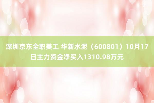 深圳京东全职美工 华新水泥（600801）10月17日主力资金净买入1310.98万元