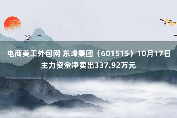 电商美工外包网 东峰集团（601515）10月17日主力资金净卖出337.92万元