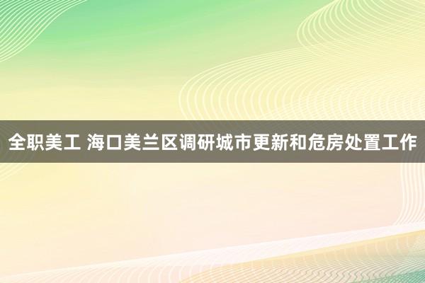 全职美工 海口美兰区调研城市更新和危房处置工作