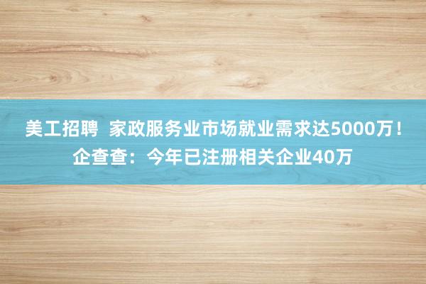 美工招聘  家政服务业市场就业需求达5000万！企查查：今年已注册相关企业40万